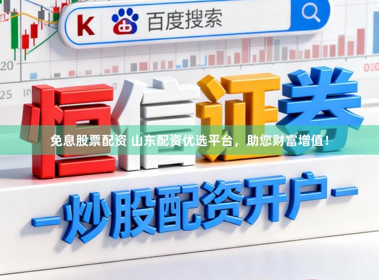 免息股票配资 山东配资优选平台，助您财富增值！
