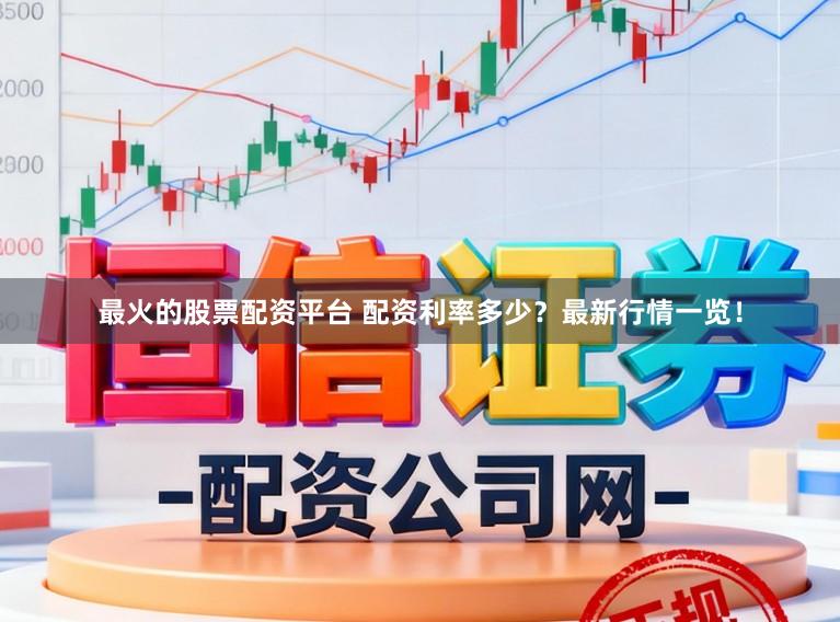 最火的股票配资平台 配资利率多少？最新行情一览！