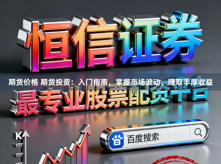 期货价格 期货投资：入门指南，掌握市场波动，赚取丰厚收益