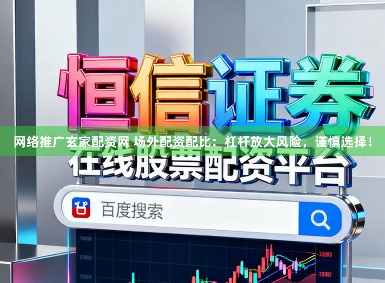 网络推广玄家配资网 场外配资配比：杠杆放大风险，谨慎选择！