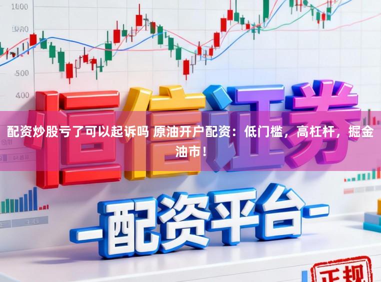配资炒股亏了可以起诉吗 原油开户配资：低门槛，高杠杆，掘金油市！