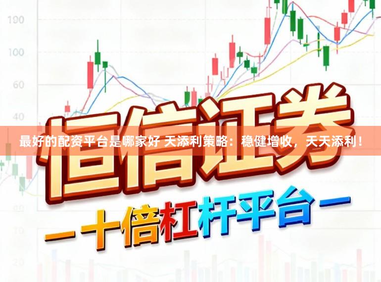 最好的配资平台是哪家好 天添利策略：稳健增收，天天添利！
