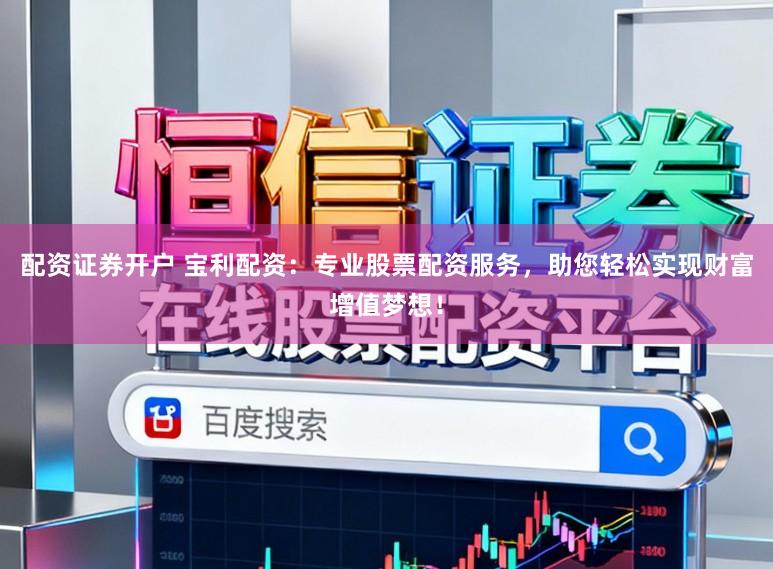配资证券开户 宝利配资：专业股票配资服务，助您轻松实现财富增值梦想！