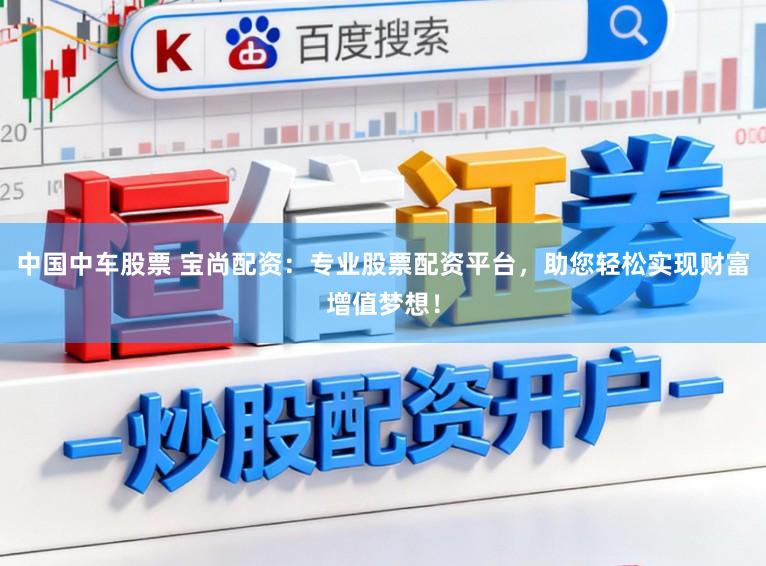 中国中车股票 宝尚配资：专业股票配资平台，助您轻松实现财富增值梦想！