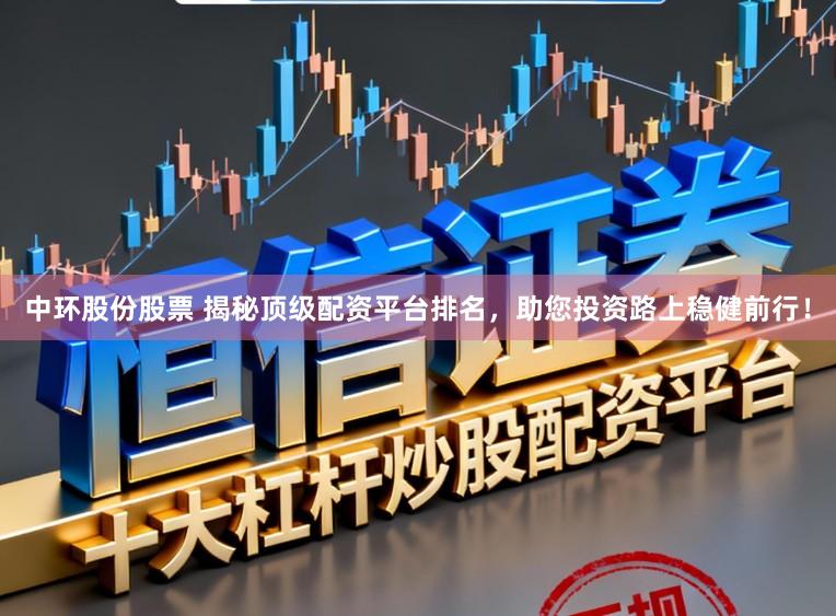 中环股份股票 揭秘顶级配资平台排名，助您投资路上稳健前行！