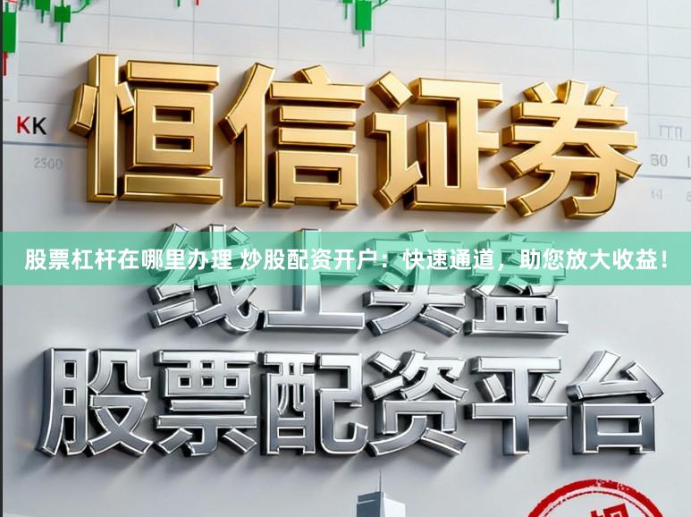 股票杠杆在哪里办理 炒股配资开户：快速通道，助您放大收益！