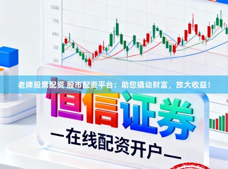 老牌股票配资 股市配资平台：助您撬动财富，放大收益！