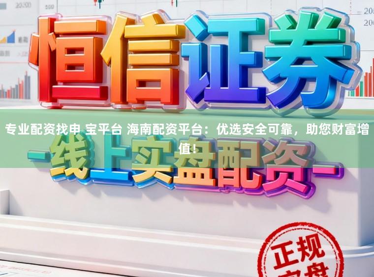 专业配资找申 宝平台 海南配资平台：优选安全可靠，助您财富增值！