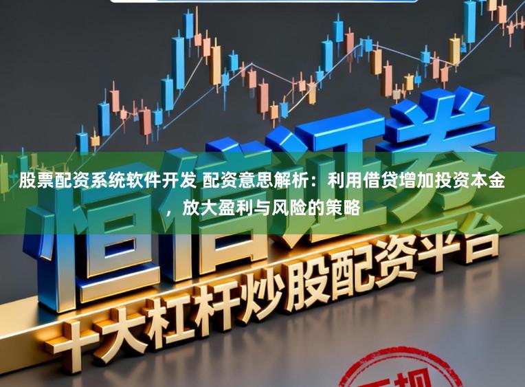 股票配资系统软件开发 配资意思解析：利用借贷增加投资本金，放大盈利与风险的策略