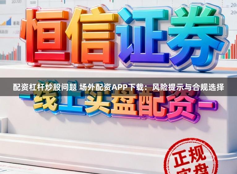配资杠杆炒股问题 场外配资APP下载：风险提示与合规选择