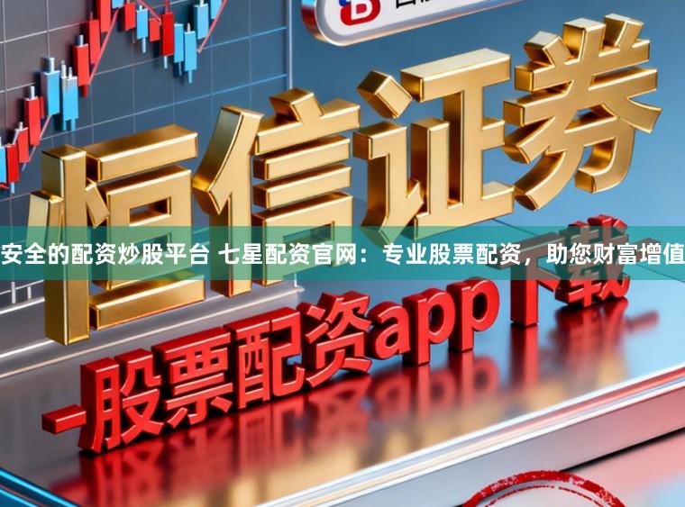 安全的配资炒股平台 七星配资官网：专业股票配资，助您财富增值