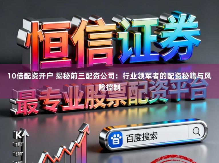 10倍配资开户 揭秘前三配资公司：行业领军者的配资秘籍与风险控制