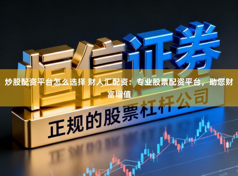 炒股配资平台怎么选择 财人汇配资：专业股票配资平台，助您财富增值