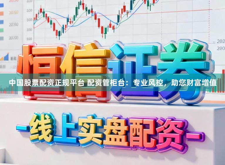 中国股票配资正规平台 配资管柜台：专业风控，助您财富增值