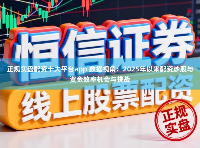 正规实盘配资十大平台app 数据视角：2025年以来配资炒股与资金效率机会与挑战