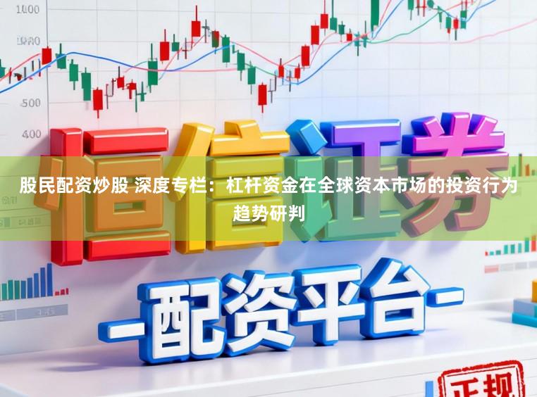股民配资炒股 深度专栏：杠杆资金在全球资本市场的投资行为趋势研判