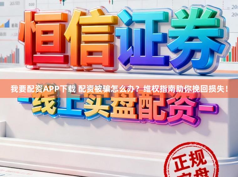 我要配资APP下载 配资被骗怎么办？维权指南助你挽回损失！