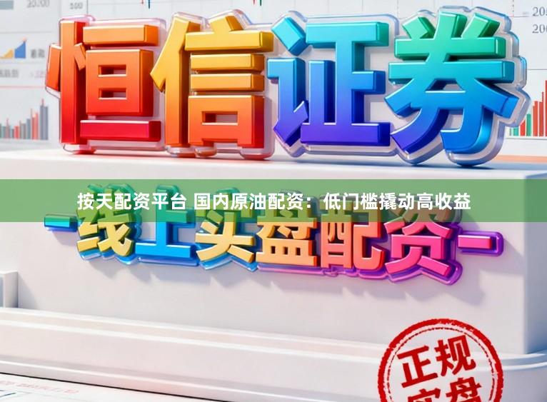 按天配资平台 国内原油配资：低门槛撬动高收益