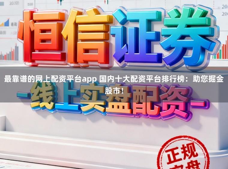 最靠谱的网上配资平台app 国内十大配资平台排行榜：助您掘金股市！