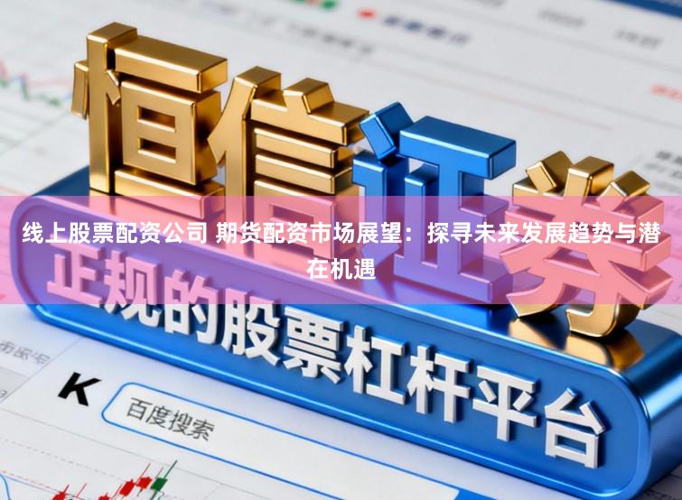 线上股票配资公司 期货配资市场展望：探寻未来发展趋势与潜在机遇