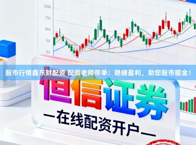 股市行情鑫东财配资 配资老师带单：稳健盈利，助您股市掘金！