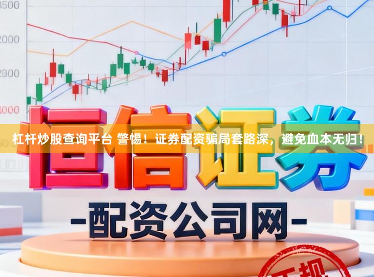 杠杆炒股查询平台 警惕！证券配资骗局套路深，避免血本无归！