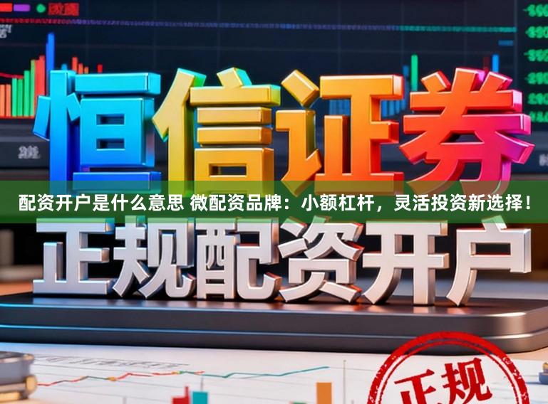 配资开户是什么意思 微配资品牌：小额杠杆，灵活投资新选择！