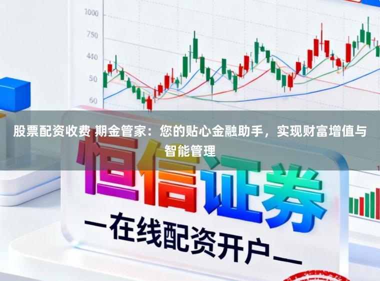 股票配资收费 期金管家：您的贴心金融助手，实现财富增值与智能管理