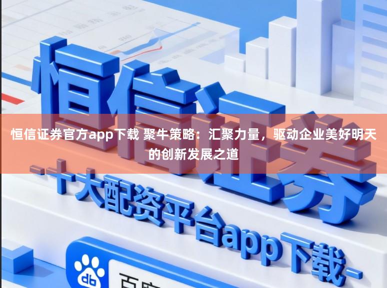 恒信证券官方app下载 聚牛策略：汇聚力量，驱动企业美好明天的创新发展之道