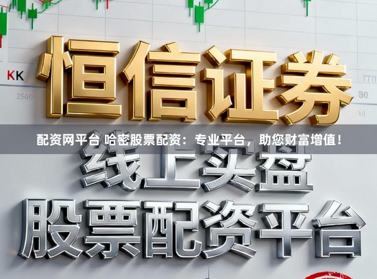 配资网平台 哈密股票配资：专业平台，助您财富增值！
