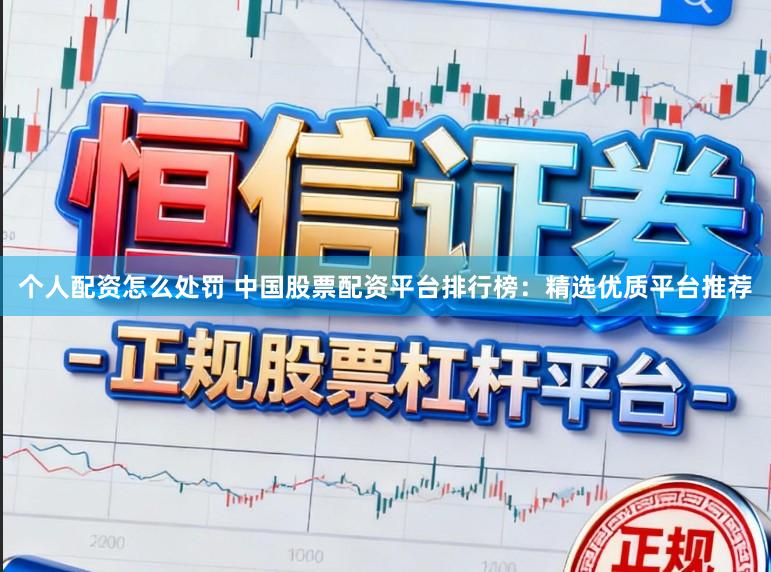 个人配资怎么处罚 中国股票配资平台排行榜：精选优质平台推荐