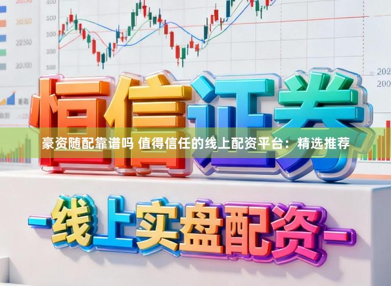 豪资随配靠谱吗 值得信任的线上配资平台：精选推荐