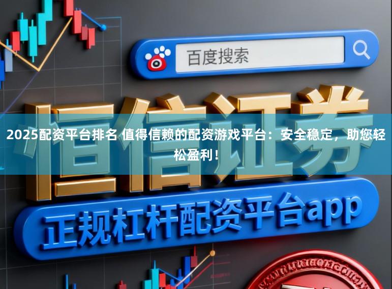 2025配资平台排名 值得信赖的配资游戏平台：安全稳定，助您轻松盈利！