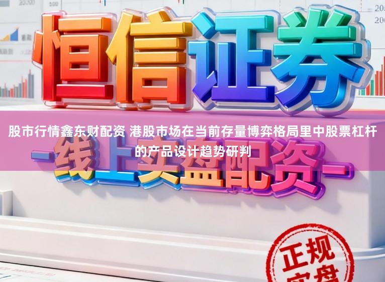 股市行情鑫东财配资 港股市场在当前存量博弈格局里中股票杠杆的产品设计趋势研判