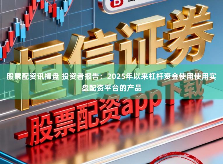 股票配资讯操盘 投资者报告：2025年以来杠杆资金使用使用实盘配资平台的产品
