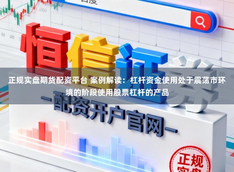 正规实盘期货配资平台 案例解读：杠杆资金使用处于震荡市环境的阶段使用股票杠杆的产品