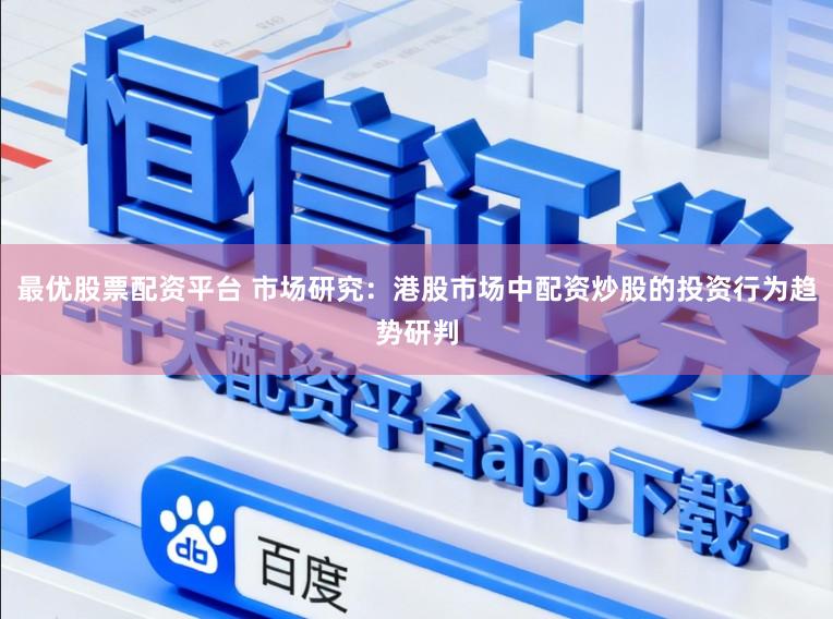 最优股票配资平台 市场研究：港股市场中配资炒股的投资行为趋势研判