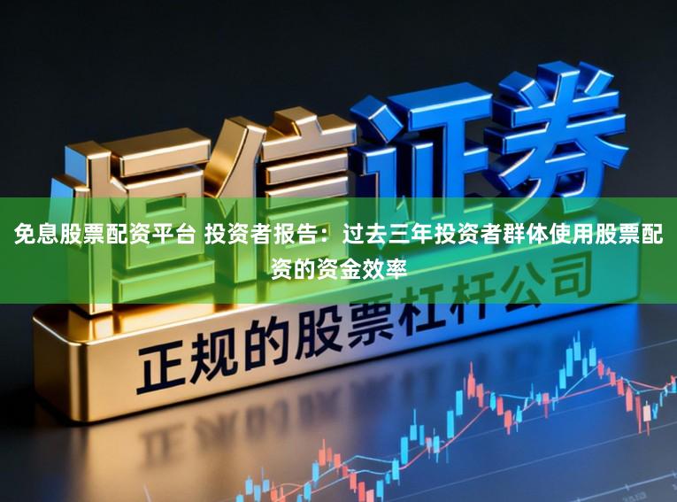 免息股票配资平台 投资者报告：过去三年投资者群体使用股票配资的资金效率