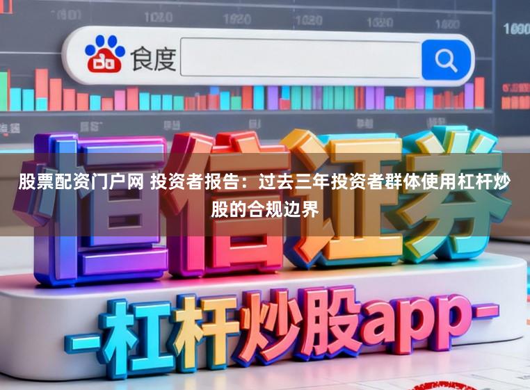 股票配资门户网 投资者报告：过去三年投资者群体使用杠杆炒股的合规边界