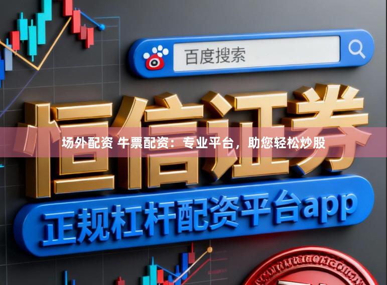 场外配资 牛票配资：专业平台，助您轻松炒股