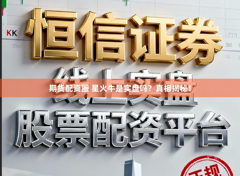 期货配资圈 星火牛是实盘吗？真相揭秘！