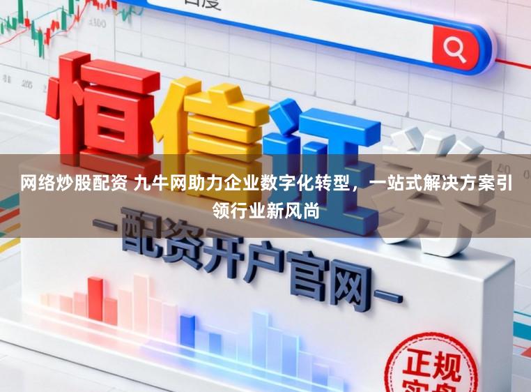 网络炒股配资 九牛网助力企业数字化转型，一站式解决方案引领行业新风尚
