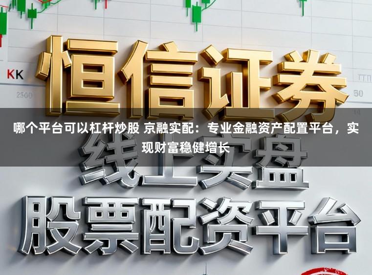 哪个平台可以杠杆炒股 京融实配：专业金融资产配置平台，实现财富稳健增长