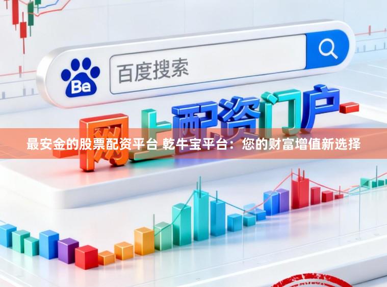 最安金的股票配资平台 乾牛宝平台：您的财富增值新选择