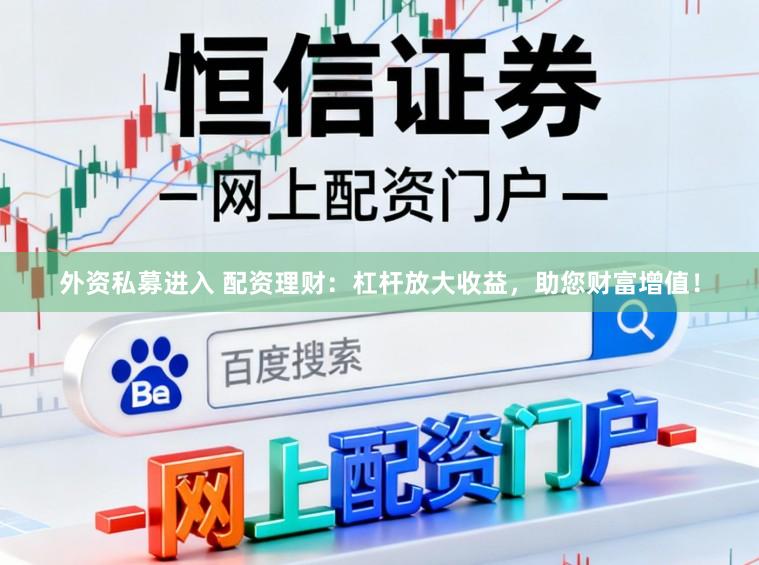 外资私募进入 配资理财：杠杆放大收益，助您财富增值！