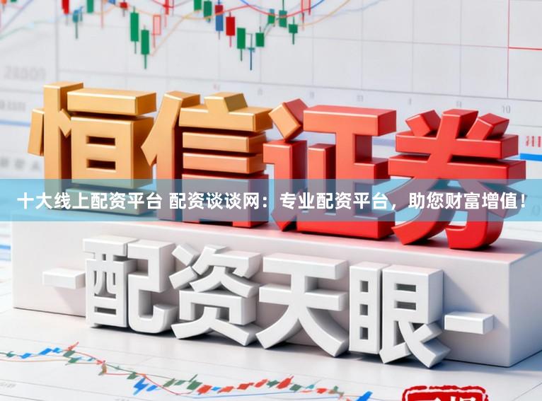 十大线上配资平台 配资谈谈网：专业配资平台，助您财富增值！