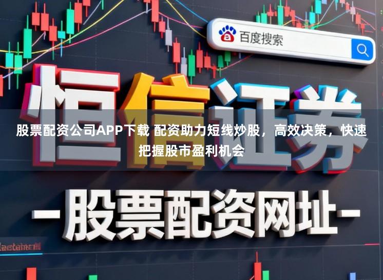 股票配资公司APP下载 配资助力短线炒股，高效决策，快速把握股市盈利机会