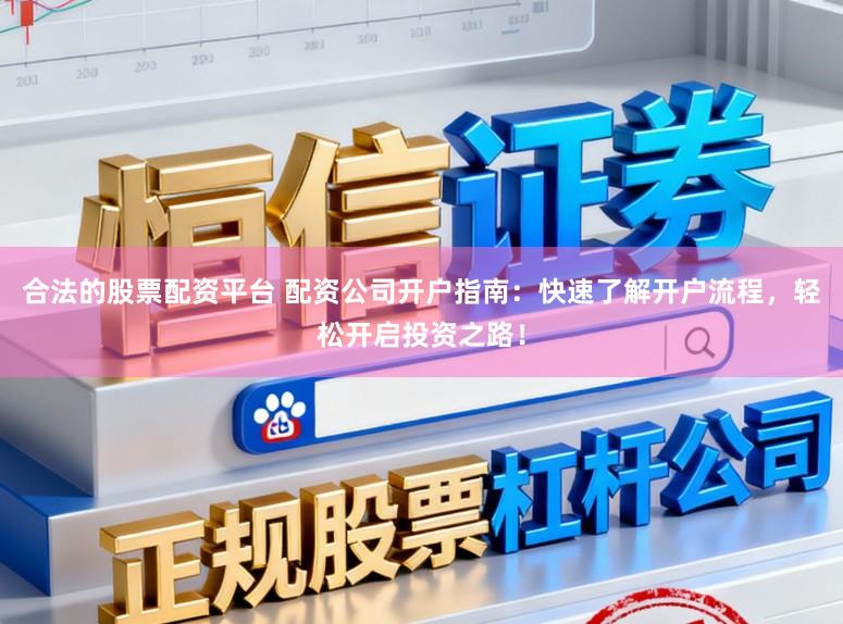 合法的股票配资平台 配资公司开户指南：快速了解开户流程，轻松开启投资之路！