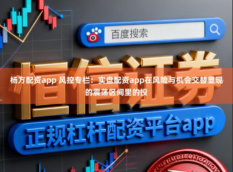 杨方配资app 风控专栏：实盘配资app在风险与机会交替显现的震荡区间里的投