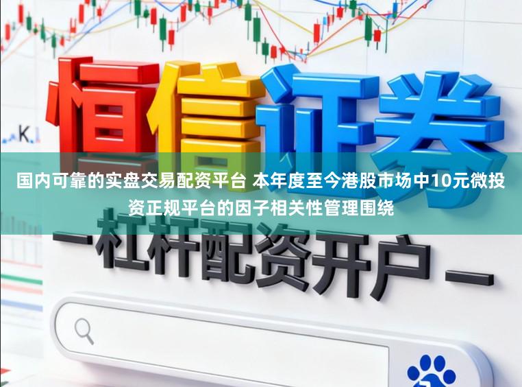 国内可靠的实盘交易配资平台 本年度至今港股市场中10元微投资正规平台的因子相关性管理围绕